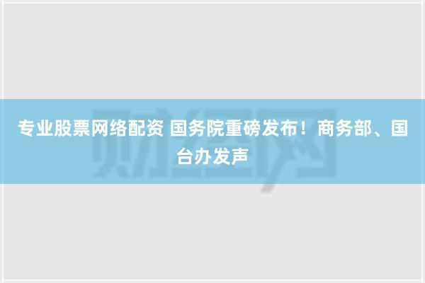 专业股票网络配资 国务院重磅发布！商务部、国台办发声