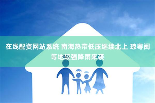 在线配资网站系统 南海热带低压继续北上 琼粤闽等地较强降雨来袭