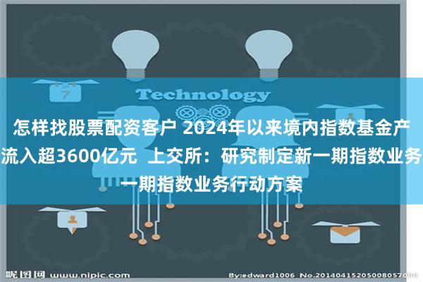 怎样找股票配资客户 2024年以来境内指数基金产品累计净流入超3600亿元  上交所：研究制定新一期指数业务行动方案