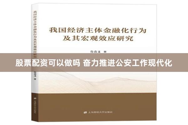 股票配资可以做吗 奋力推进公安工作现代化