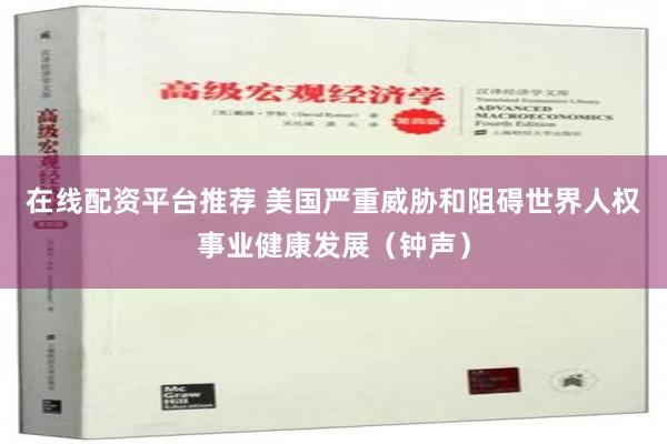 在线配资平台推荐 美国严重威胁和阻碍世界人权事业健康发展（钟声）