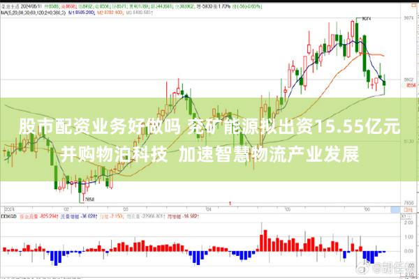 股市配资业务好做吗 兖矿能源拟出资15.55亿元并购物泊科技  加速智慧物流产业发展