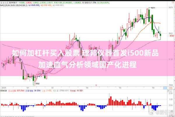 如何加杠杆买入股票 理邦仪器首发i500新品  加速血气分析领域国产化进程