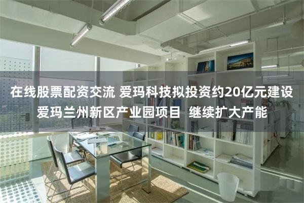 在线股票配资交流 爱玛科技拟投资约20亿元建设爱玛兰州新区产业园项目  继续扩大产能