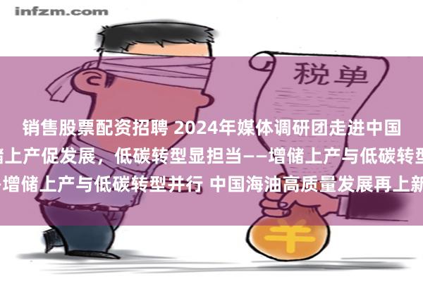 销售股票配资招聘 2024年媒体调研团走进中国海油南海西部油田：增储上产促发展，低碳转型显担当——增储上产与低碳转型并行 中国海油高质量发展再上新台阶