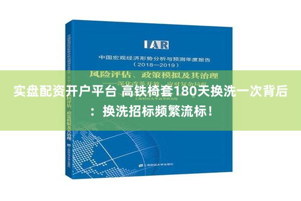 实盘配资开户平台 高铁椅套180天换洗一次背后：换洗招标频繁流标！