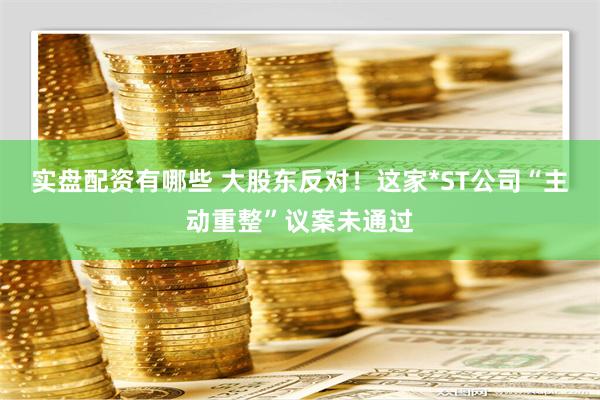 实盘配资有哪些 大股东反对！这家*ST公司“主动重整”议案未通过