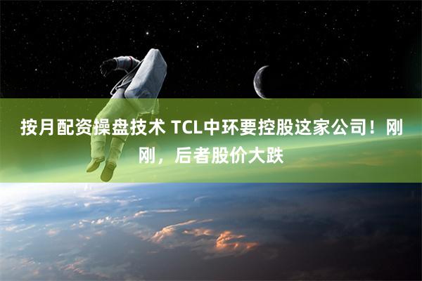 按月配资操盘技术 TCL中环要控股这家公司！刚刚，后者股价大跌