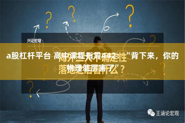 a股杠杆平台 高中课程指导442：“背下来，你的物理就厉害了”