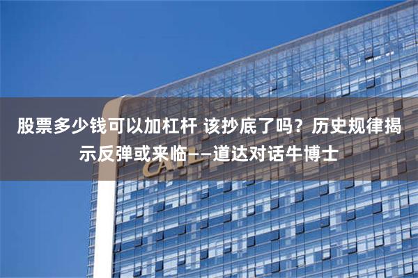 股票多少钱可以加杠杆 该抄底了吗？历史规律揭示反弹或来临——道达对话牛博士