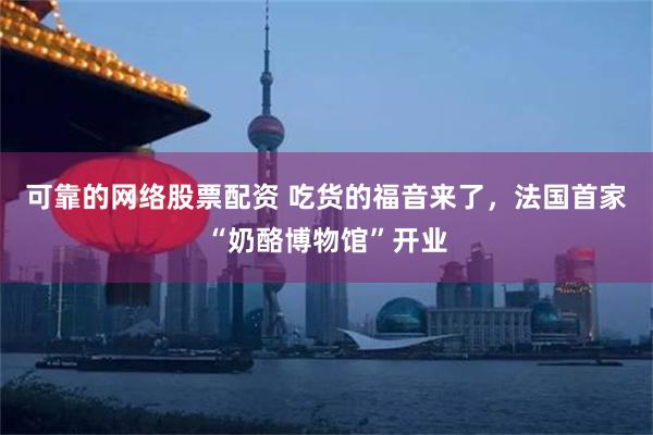 可靠的网络股票配资 吃货的福音来了，法国首家“奶酪博物馆”开业