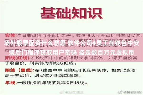 场外股票配资什么意思 软件公司4员工在钱包中安装后门程序窃取用户密码 盗走数百万元虚拟币