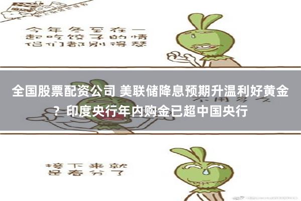 全国股票配资公司 美联储降息预期升温利好黄金？印度央行年内购金已超中国央行