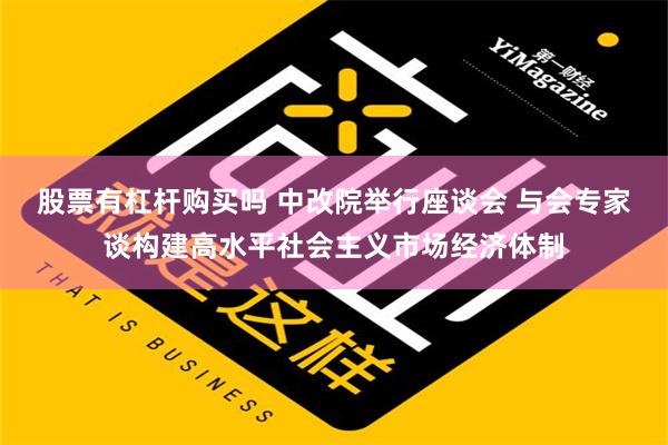 股票有杠杆购买吗 中改院举行座谈会 与会专家谈构建高水平社会主义市场经济体制