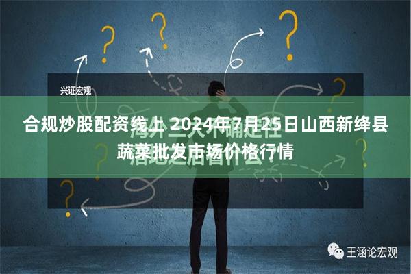 合规炒股配资线上 2024年7月25日山西新绛县蔬菜批发市场价格行情