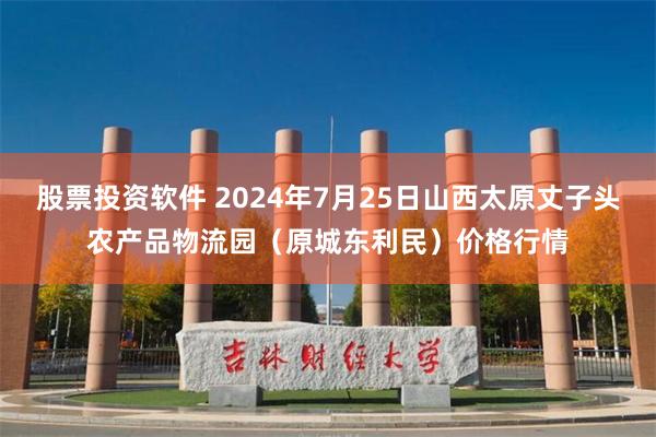 股票投资软件 2024年7月25日山西太原丈子头农产品物流园（原城东利民）价格行情