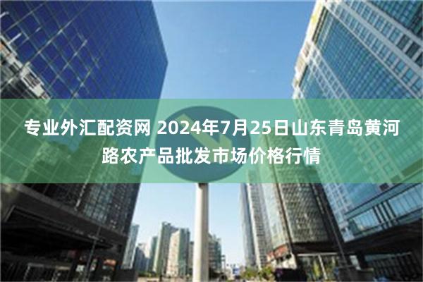 专业外汇配资网 2024年7月25日山东青岛黄河路农产品批发市场价格行情