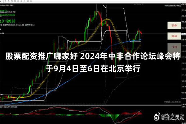 股票配资推广哪家好 2024年中非合作论坛峰会将于9月4日至6日在北京举行