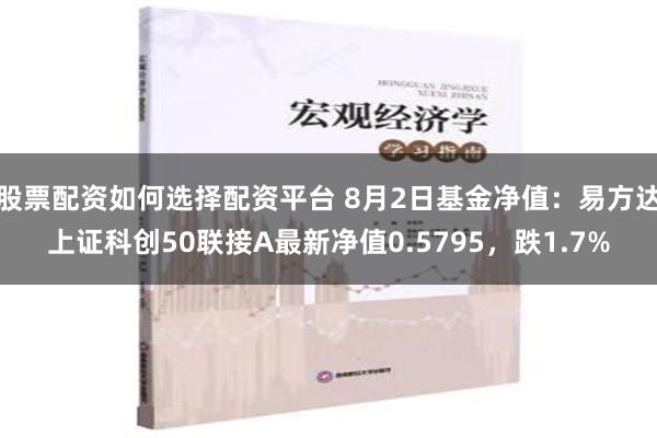 股票配资如何选择配资平台 8月2日基金净值：易方达上证科创50联接A最新净值0.5795，跌1.7%