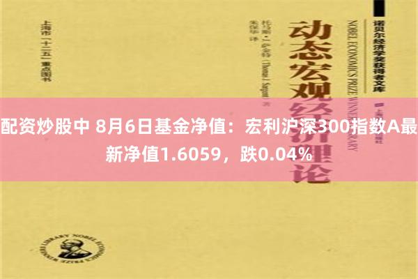 配资炒股中 8月6日基金净值：宏利沪深300指数A最新净值1.6059，跌0.04%