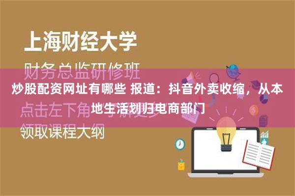 炒股配资网址有哪些 报道：抖音外卖收缩，从本地生活划归电商部门