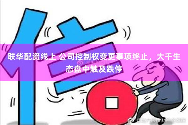 联华配资线上 公司控制权变更事项终止，大千生态盘中触及跌停