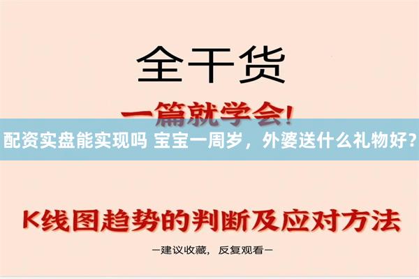 配资实盘能实现吗 宝宝一周岁，外婆送什么礼物好？