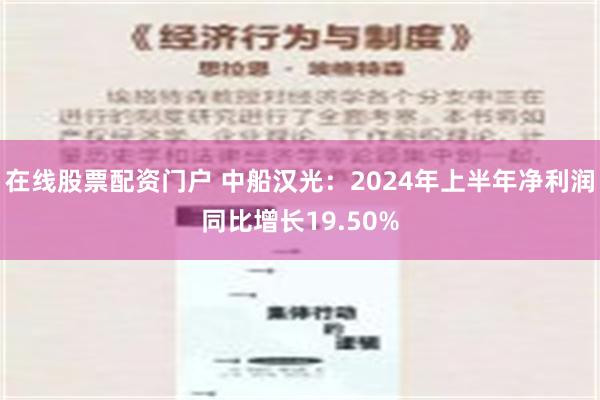 在线股票配资门户 中船汉光：2024年上半年净利润同比增长19.50%