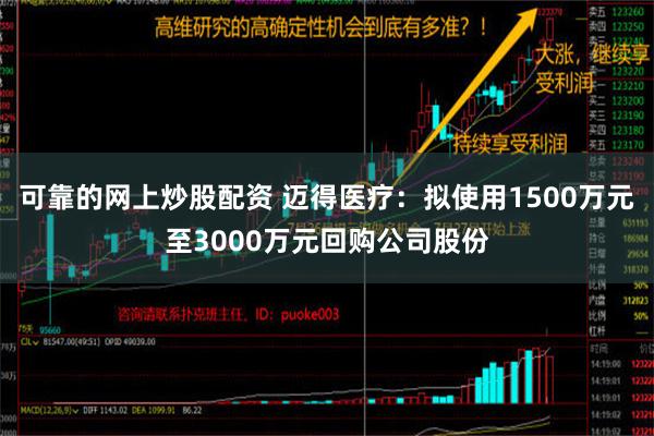 可靠的网上炒股配资 迈得医疗：拟使用1500万元至3000万元回购公司股份