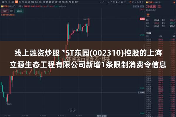 线上融资炒股 *ST东园(002310)控股的上海立源生态工程有限公司新增1条限制消费令信息