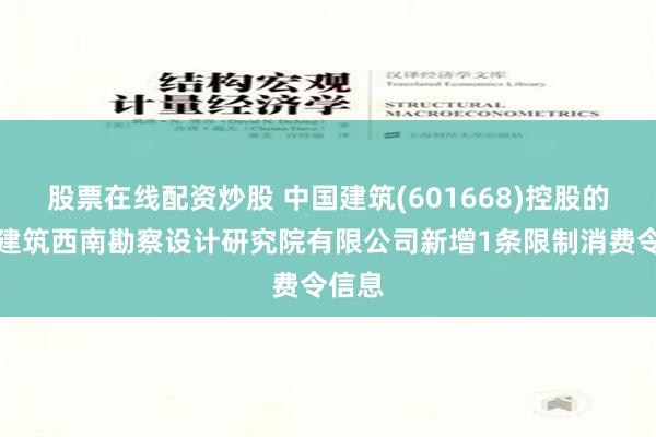 股票在线配资炒股 中国建筑(601668)控股的中国建筑西南勘察设计研究院有限公司新增1条限制消费令信息