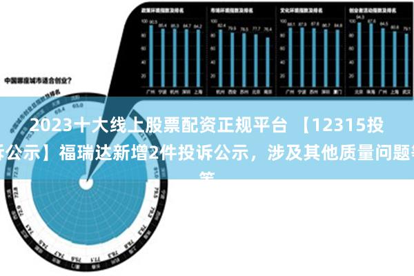 2023十大线上股票配资正规平台 【12315投诉公示】福瑞达新增2件投诉公示，涉及其他质量问题等