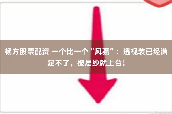 杨方股票配资 一个比一个“风骚”：透视装已经满足不了，披层纱就上台！