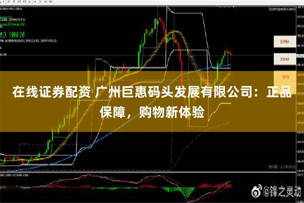 在线证券配资 广州巨惠码头发展有限公司：正品保障，购物新体验