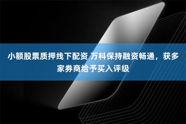 小额股票质押线下配资 万科保持融资畅通，获多家券商给予买入评级