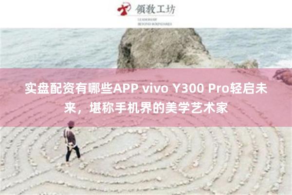 实盘配资有哪些APP vivo Y300 Pro轻启未来，堪称手机界的美学艺术家