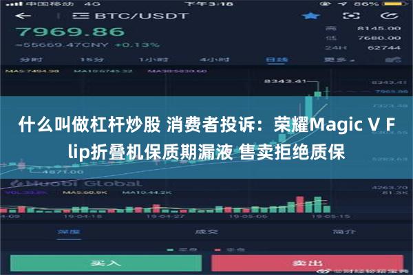 什么叫做杠杆炒股 消费者投诉：荣耀Magic V Flip折叠机保质期漏液 售卖拒绝质保