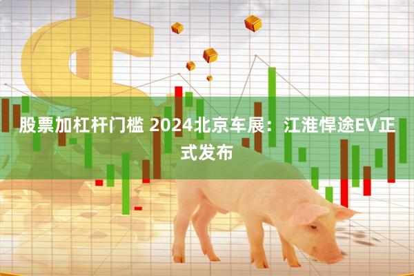 股票加杠杆门槛 2024北京车展：江淮悍途EV正式发布