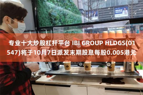 专业十大炒股杠杆平台 IBI GROUP HLDGS(01547)将于10月7日派发末期股息每股0.005港元