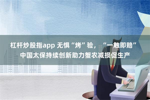 杠杆炒股指app 无惧“烤”验， “一触即赔” 中国太保持续创新助力蟹农减损促生产