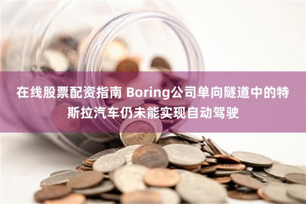 在线股票配资指南 Boring公司单向隧道中的特斯拉汽车仍未能实现自动驾驶