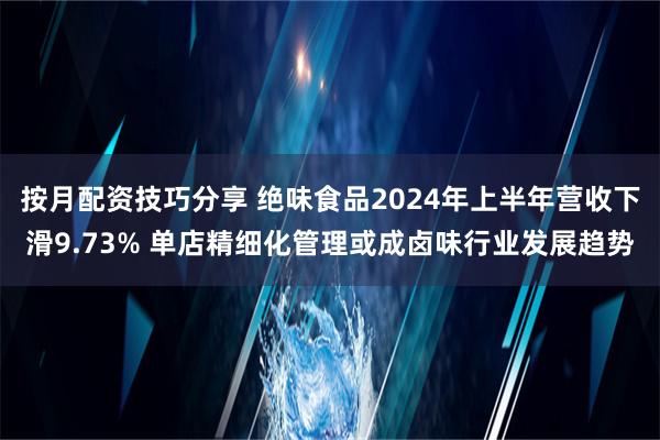 按月配资技巧分享 绝味食品2024年上半年营收下滑9.73% 单店精细化管理或成卤味行业发展趋势