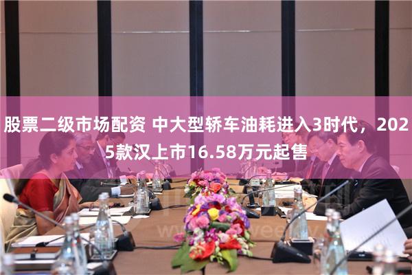 股票二级市场配资 中大型轿车油耗进入3时代，2025款汉上市16.58万元起售