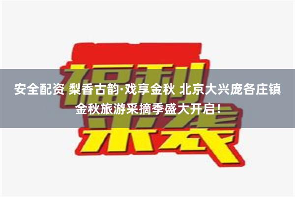 安全配资 梨香古韵·戏享金秋 北京大兴庞各庄镇金秋旅游采摘季盛大开启！