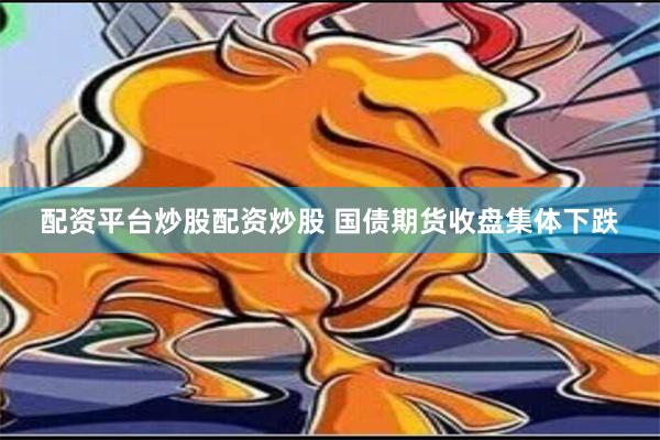 配资平台炒股配资炒股 国债期货收盘集体下跌