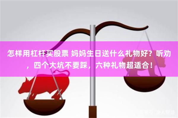 怎样用杠杆买股票 妈妈生日送什么礼物好？听劝，四个大坑不要踩，六种礼物超适合！