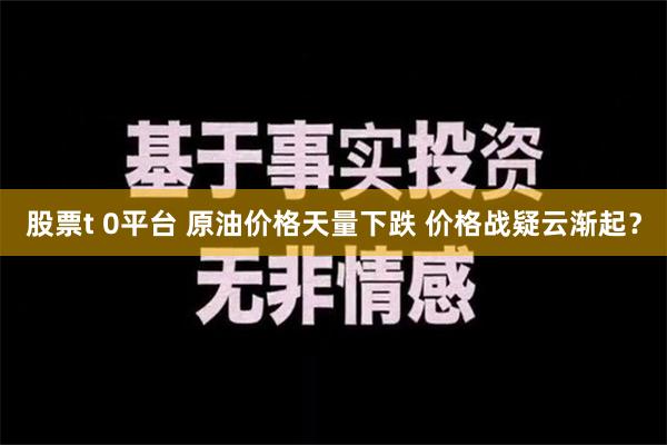 股票t 0平台 原油价格天量下跌 价格战疑云渐起？