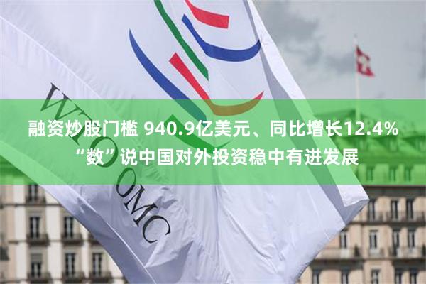 融资炒股门槛 940.9亿美元、同比增长12.4% “数”说中国对外投资稳中有进发展