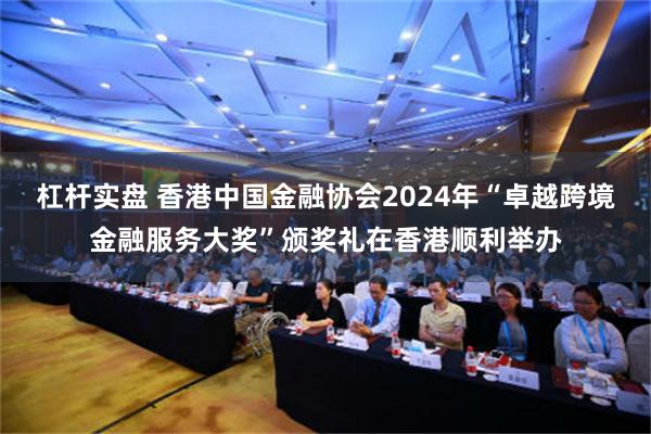 杠杆实盘 香港中国金融协会2024年“卓越跨境金融服务大奖”颁奖礼在香港顺利举办