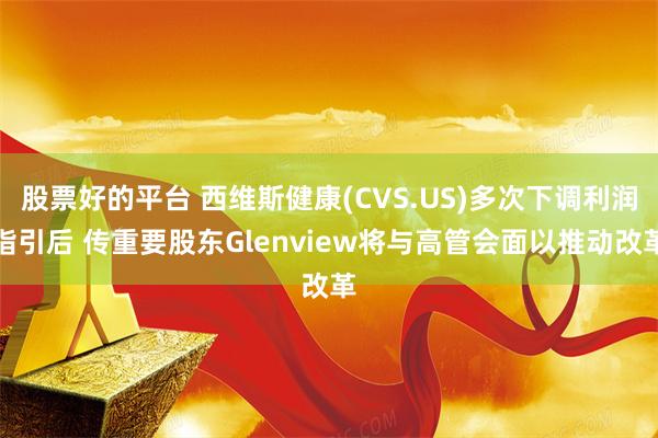 股票好的平台 西维斯健康(CVS.US)多次下调利润指引后 传重要股东Glenview将与高管会面以推动改革